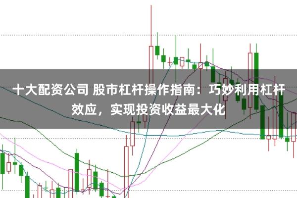 十大配资公司 股市杠杆操作指南：巧妙利用杠杆效应，实现投资收益最大化