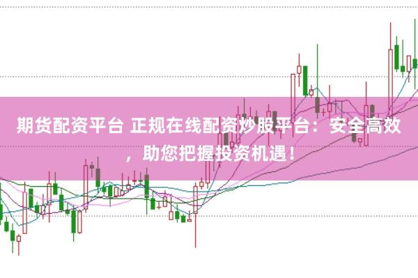 期货配资平台 正规在线配资炒股平台：安全高效，助您把握投资机遇！