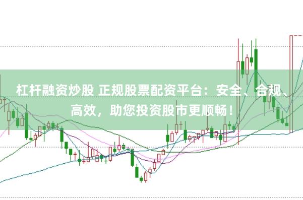 杠杆融资炒股 正规股票配资平台：安全、合规、高效，助您投资股市更顺畅！