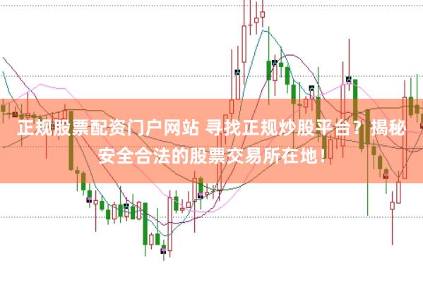 正规股票配资门户网站 寻找正规炒股平台？揭秘安全合法的股票交易所在地！