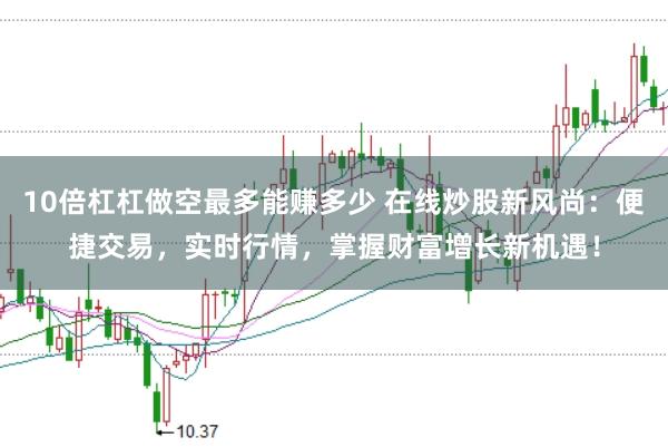 10倍杠杠做空最多能赚多少 在线炒股新风尚：便捷交易，实时行情，掌握财富增长新机遇！