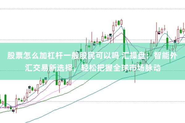 股票怎么加杠杆一般股民可以吗 汇操盘：智能外汇交易新选择，轻松把握全球市场脉动