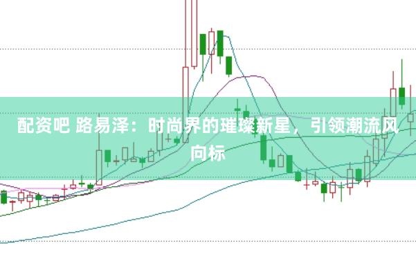 配资吧 路易泽：时尚界的璀璨新星，引领潮流风向标