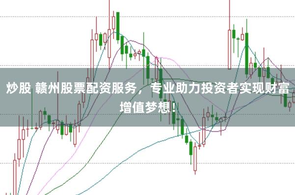 炒股 赣州股票配资服务，专业助力投资者实现财富增值梦想！