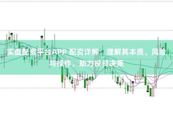 实盘配资平台APP 配资详解：理解其本质、风险与操作，助力投资决策