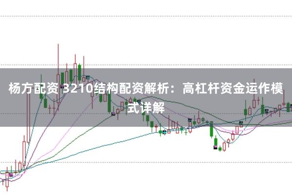 杨方配资 3210结构配资解析：高杠杆资金运作模式详解