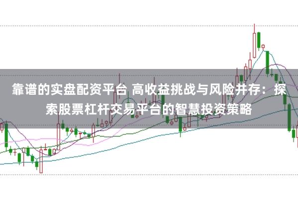 靠谱的实盘配资平台 高收益挑战与风险并存：探索股票杠杆交易平台的智慧投资策略