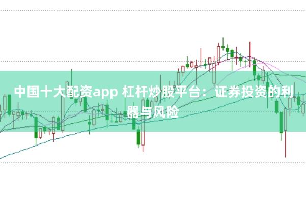 中国十大配资app 杠杆炒股平台：证券投资的利器与风险