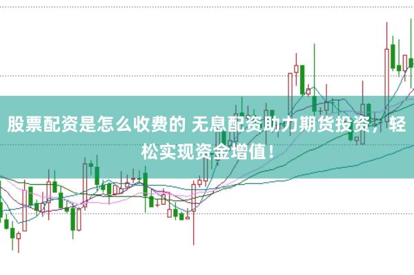 股票配资是怎么收费的 无息配资助力期货投资，轻松实现资金增值！