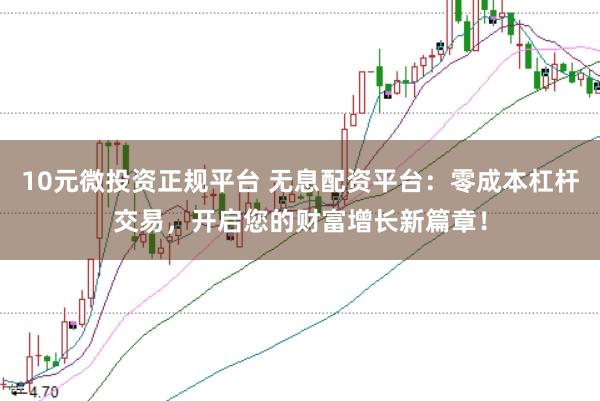 10元微投资正规平台 无息配资平台：零成本杠杆交易，开启您的财富增长新篇章！