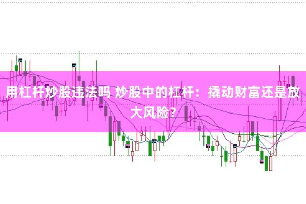 用杠杆炒股违法吗 炒股中的杠杆：撬动财富还是放大风险？