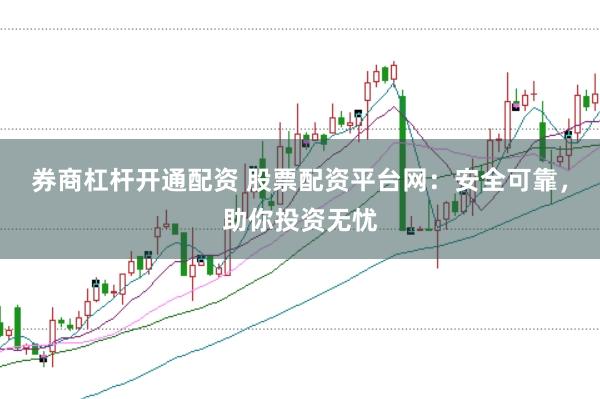 券商杠杆开通配资 股票配资平台网：安全可靠，助你投资无忧