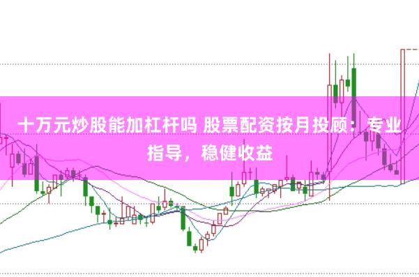 十万元炒股能加杠杆吗 股票配资按月投顾：专业指导，稳健收益