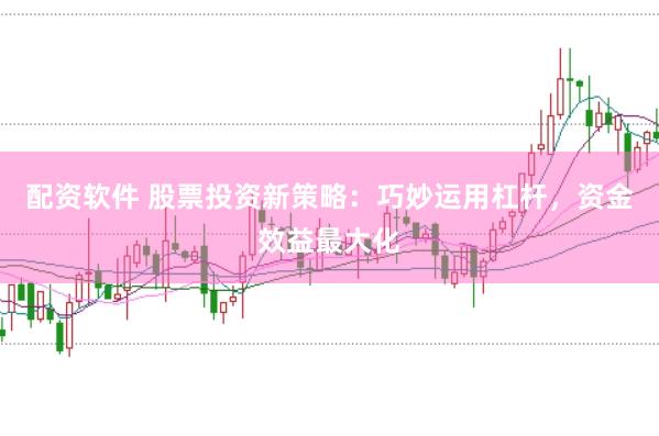 配资软件 股票投资新策略：巧妙运用杠杆，资金效益最大化
