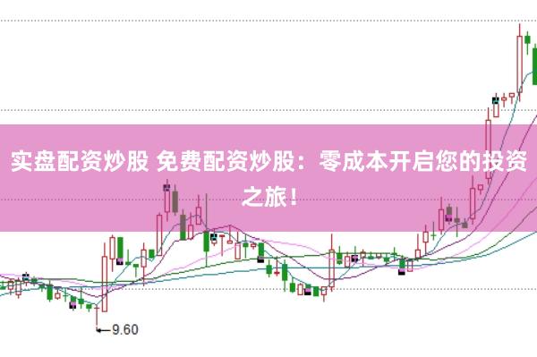 实盘配资炒股 免费配资炒股：零成本开启您的投资之旅！
