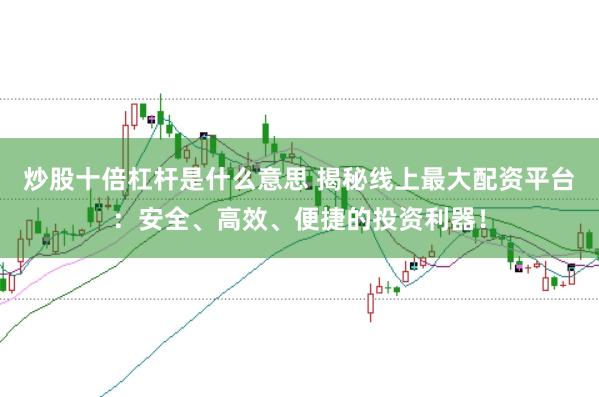 炒股十倍杠杆是什么意思 揭秘线上最大配资平台：安全、高效、便捷的投资利器！
