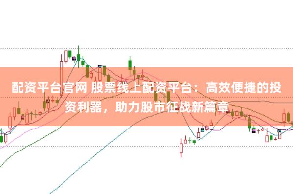 配资平台官网 股票线上配资平台：高效便捷的投资利器，助力股市征战新篇章