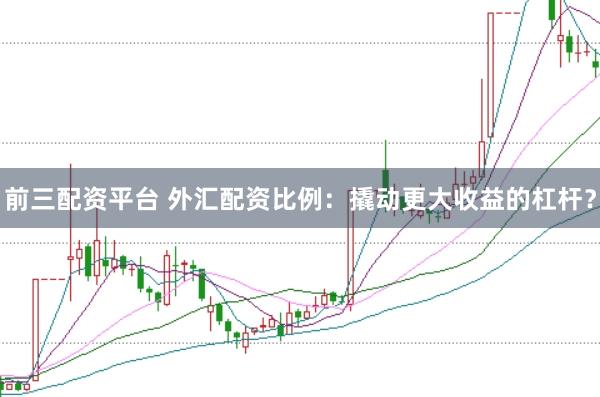 前三配资平台 外汇配资比例：撬动更大收益的杠杆？