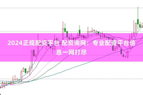 2024正规配资平台 配资询网：专业配资平台信息一网打尽