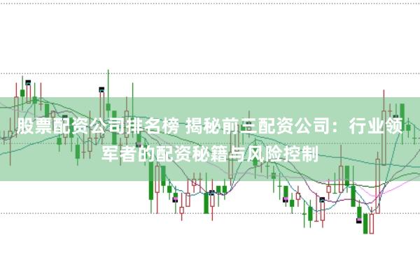 股票配资公司排名榜 揭秘前三配资公司：行业领军者的配资秘籍与风险控制
