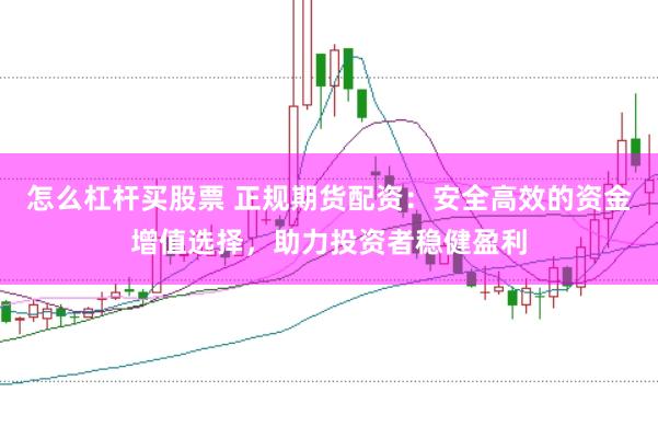 怎么杠杆买股票 正规期货配资：安全高效的资金增值选择，助力投资者稳健盈利