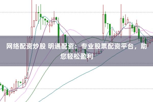 网络配资炒股 明通配资：专业股票配资平台，助您轻松盈利
