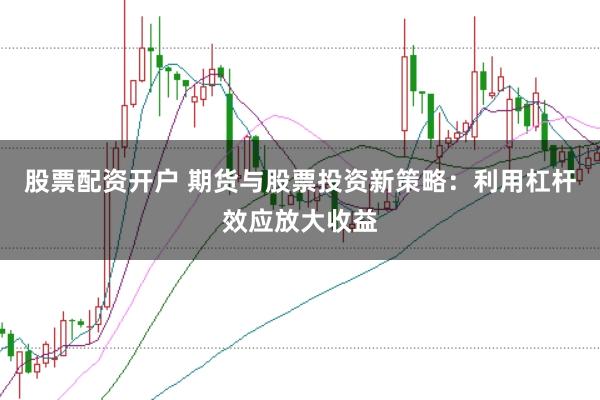股票配资开户 期货与股票投资新策略：利用杠杆效应放大收益