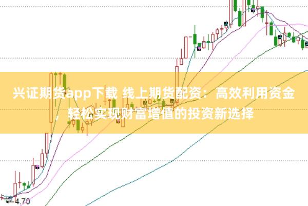 兴证期货app下载 线上期货配资：高效利用资金，轻松实现财富增值的投资新选择