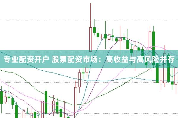 专业配资开户 股票配资市场：高收益与高风险并存