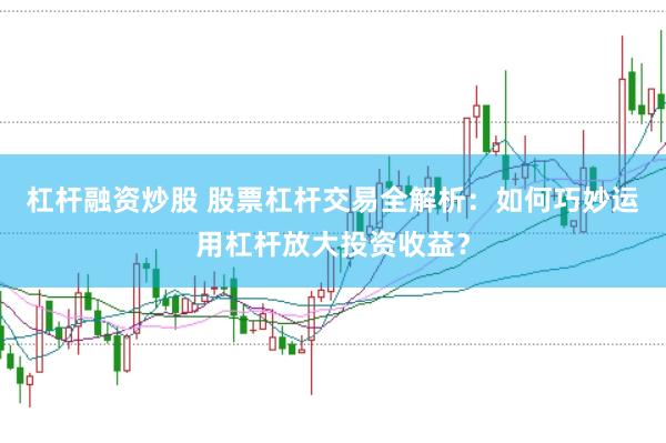杠杆融资炒股 股票杠杆交易全解析：如何巧妙运用杠杆放大投资收益？