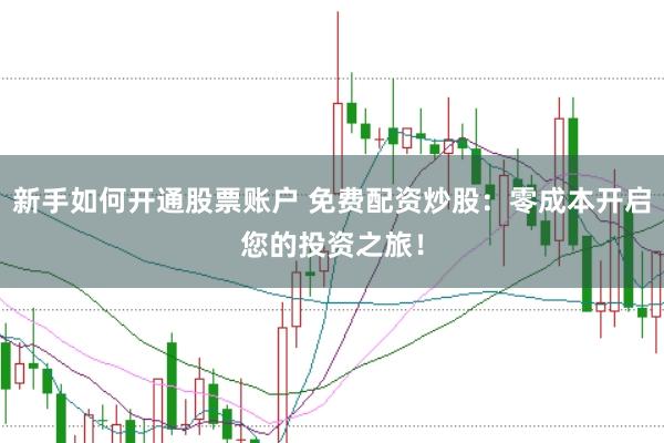 新手如何开通股票账户 免费配资炒股：零成本开启您的投资之旅！