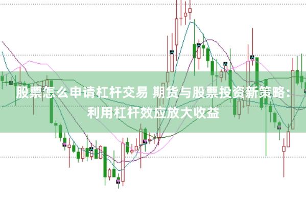 股票怎么申请杠杆交易 期货与股票投资新策略：利用杠杆效应放大收益
