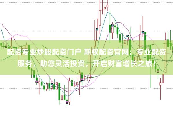 配资专业炒股配资门户 期权配资官网：专业配资服务，助您灵活投资，开启财富增长之旅！