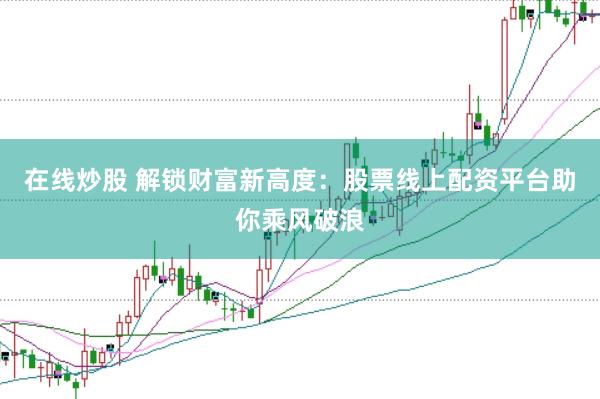 在线炒股 解锁财富新高度：股票线上配资平台助你乘风破浪