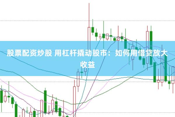 股票配资炒股 用杠杆撬动股市：如何用借贷放大收益