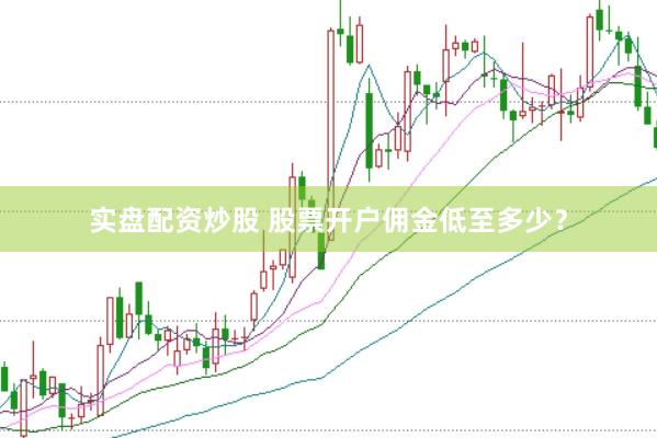 实盘配资炒股 股票开户佣金低至多少？
