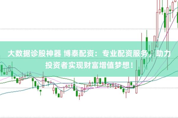 大数据诊股神器 博泰配资：专业配资服务，助力投资者实现财富增值梦想！