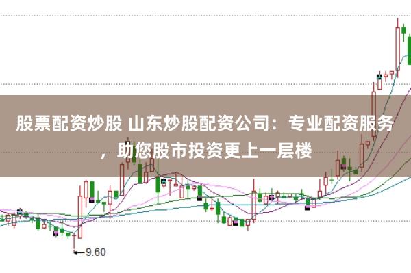 股票配资炒股 山东炒股配资公司：专业配资服务，助您股市投资更上一层楼