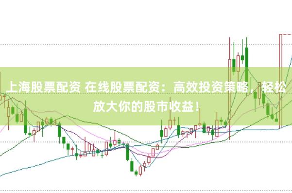 上海股票配资 在线股票配资：高效投资策略，轻松放大你的股市收益！
