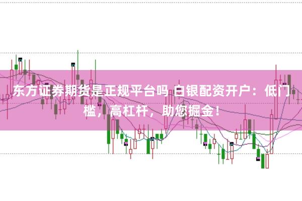 东方证券期货是正规平台吗 白银配资开户：低门槛，高杠杆，助您掘金！