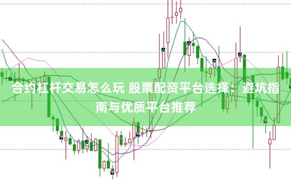 合约杠杆交易怎么玩 股票配资平台选择：避坑指南与优质平台推荐