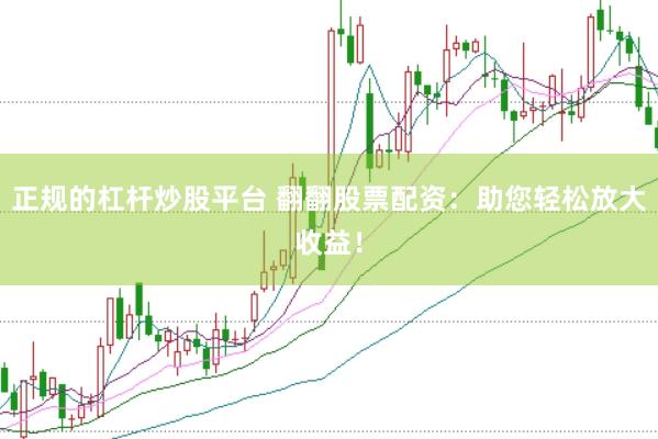 正规的杠杆炒股平台 翻翻股票配资：助您轻松放大收益！