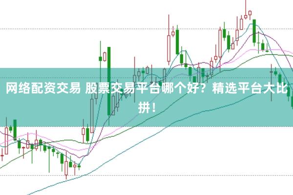 网络配资交易 股票交易平台哪个好？精选平台大比拼！