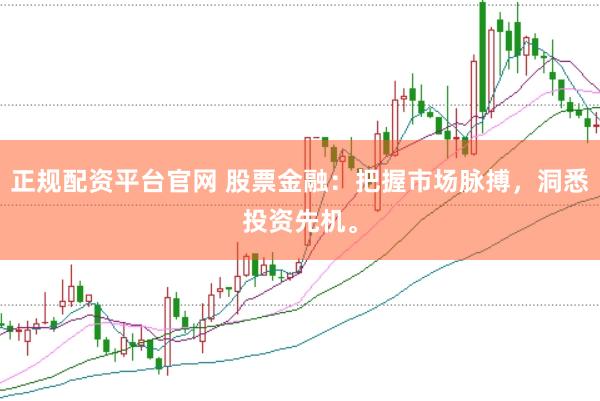正规配资平台官网 股票金融：把握市场脉搏，洞悉投资先机。