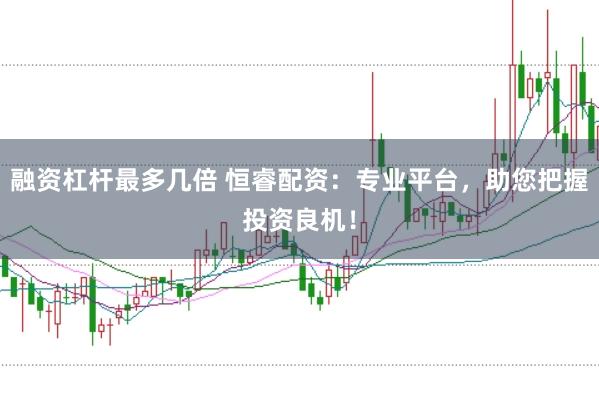 融资杠杆最多几倍 恒睿配资：专业平台，助您把握投资良机！