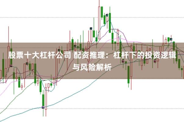 股票十大杠杆公司 配资推理：杠杆下的投资逻辑与风险解析