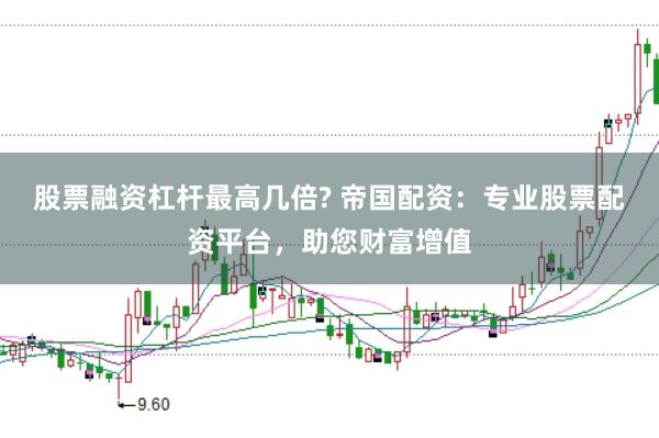 股票融资杠杆最高几倍? 帝国配资：专业股票配资平台，助您财富增值