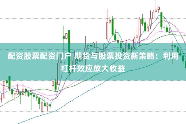 配资股票配资门户 期货与股票投资新策略：利用杠杆效应放大收益