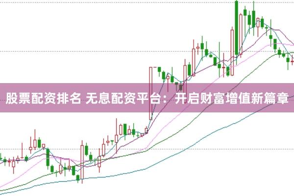 股票配资排名 无息配资平台：开启财富增值新篇章