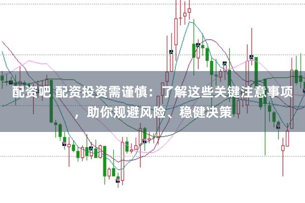 配资吧 配资投资需谨慎：了解这些关键注意事项，助你规避风险、稳健决策